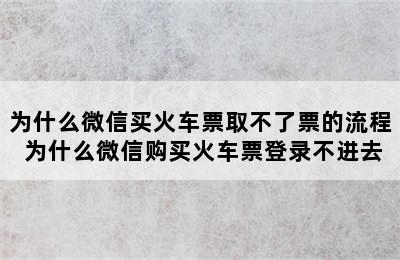 为什么微信买火车票取不了票的流程 为什么微信购买火车票登录不进去